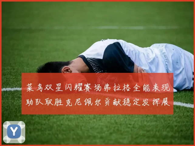 菜鸟双星闪耀赛场弗拉格全能表现助队取胜克尼佩尔贡献稳定发挥展现潜力