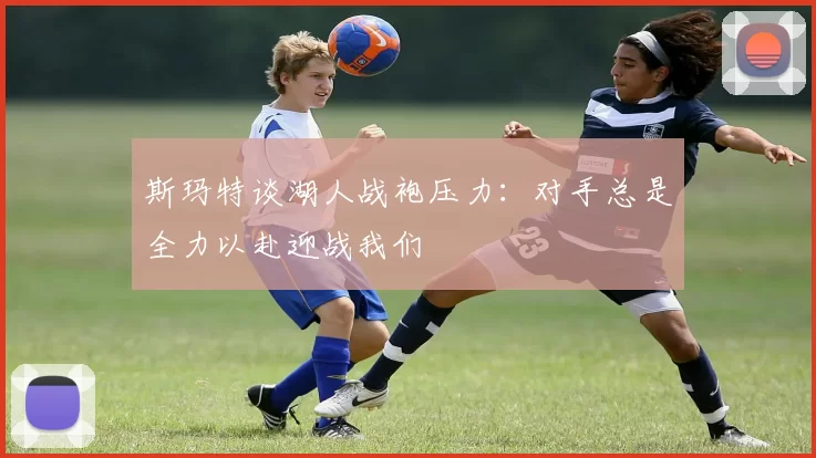 斯玛特谈湖人战袍压力：对手总是全力以赴迎战我们