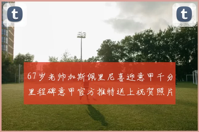 67岁老帅加斯佩里尼喜迎意甲千分里程碑意甲官方推特送上祝贺照片