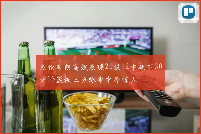 杰伦布朗高效表现20投12中砍下30分13篮板三分球命中率惊人