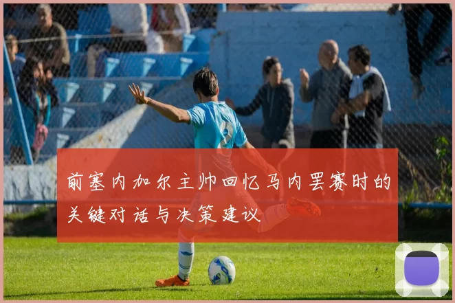 前塞内加尔主帅回忆马内罢赛时的关键对话与决策建议