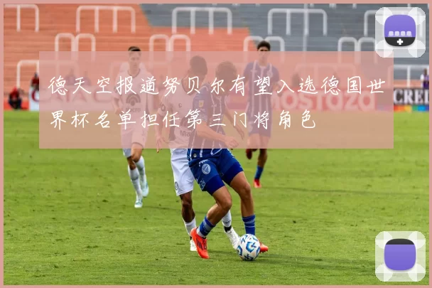 德天空报道努贝尔有望入选德国世界杯名单担任第三门将角色