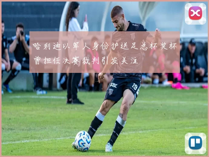 哈利迪以军人身份护送足总杯奖杯曾担任决赛裁判引发关注