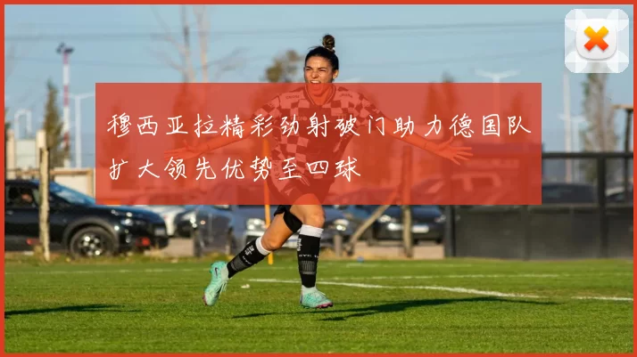 穆西亚拉精彩劲射破门助力德国队扩大领先优势至四球