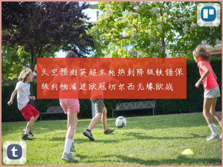 天空预测英超末轮热刺降级铁锤保级利物浦进欧冠切尔西无缘欧战