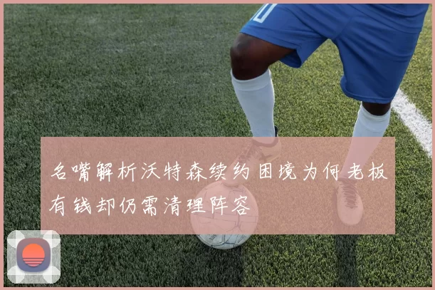 名嘴解析沃特森续约困境为何老板有钱却仍需清理阵容