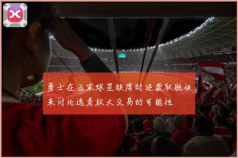 勇士在当家球星缺席时逆袭取胜快来讨论选秀权大交易的可能性