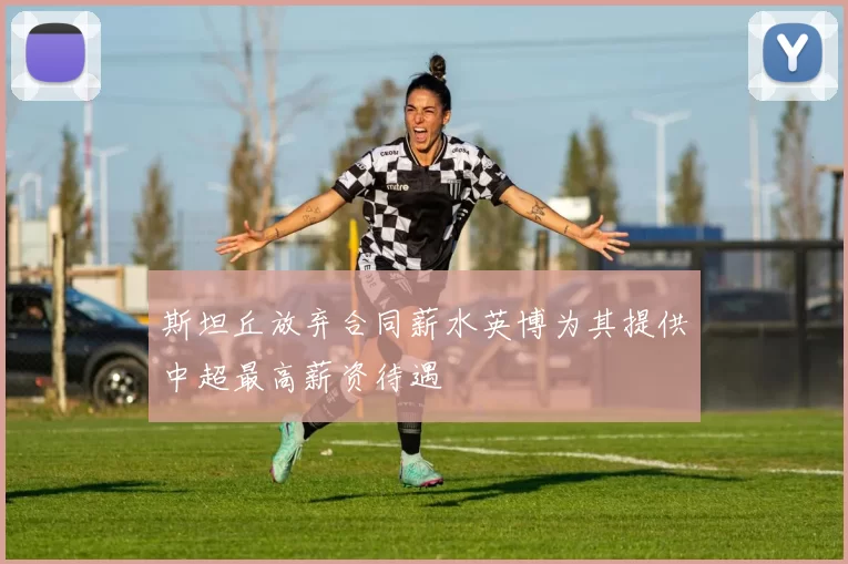 斯坦丘放弃合同薪水英博为其提供中超最高薪资待遇