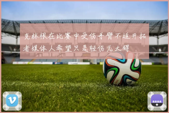 克林根在比赛中受伤手臂不适开拓者媒体人希望只是轻伤无大碍