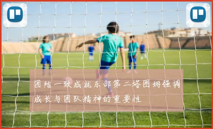团结一致成就东部第二塔图姆强调成长与团队精神的重要性
