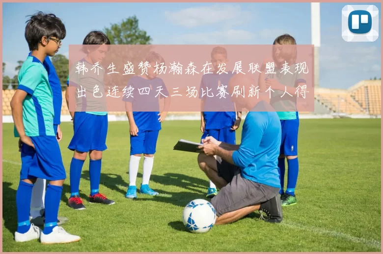 韩乔生盛赞杨瀚森在发展联盟表现出色连续四天三场比赛刷新个人得分与篮板纪录