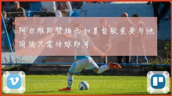 阿尔维斯赞梅西如基督般重要与他同场只需传球即可