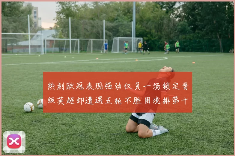 热刺欧冠表现强劲仅负一场锁定晋级英超却遭遇五轮不胜困境排第十四